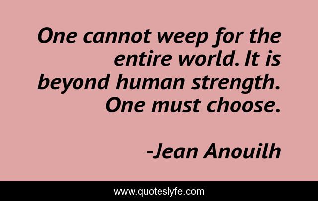 One cannot weep for the entire world. It is beyond human strength. One must choose.