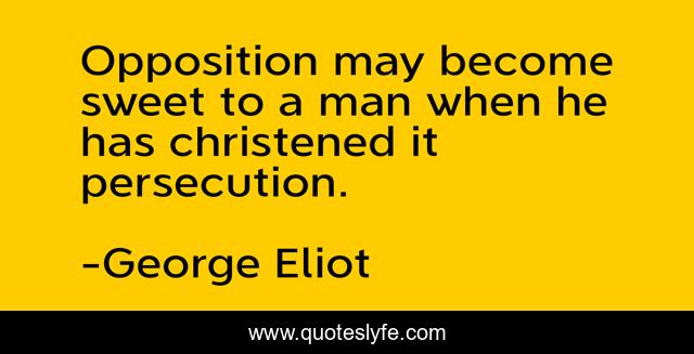 Opposition may become sweet to a man when he has christened it persecution.