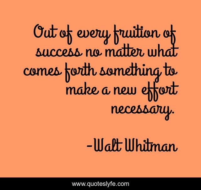 Out of every fruition of success no matter what comes forth something to make a new effort necessary.