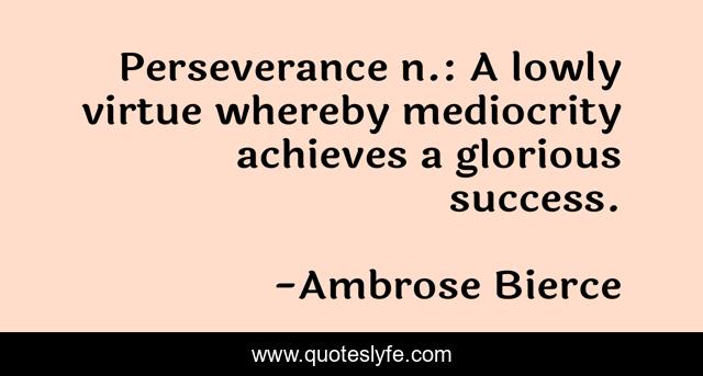 Perseverance n.: A lowly virtue whereby mediocrity achieves a glorious success.