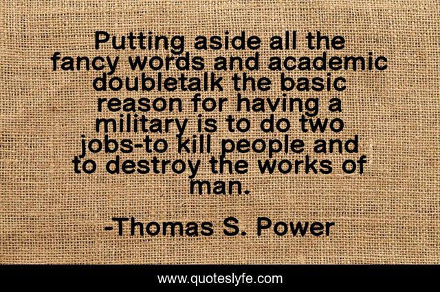 Putting aside all the fancy words and academic doubletalk the basic reason for having a military is to do two jobs-to kill people and to destroy the works of man.