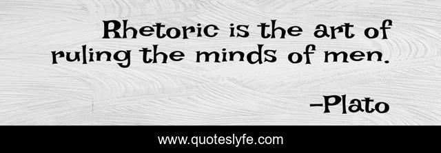 Rhetoric is the art of ruling the minds of men.