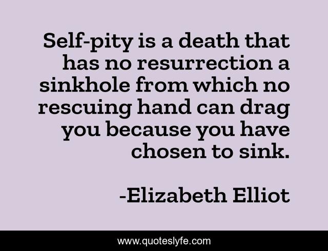 Self-pity is a death that has no resurrection a sinkhole from which no rescuing hand can drag you because you have chosen to sink.
