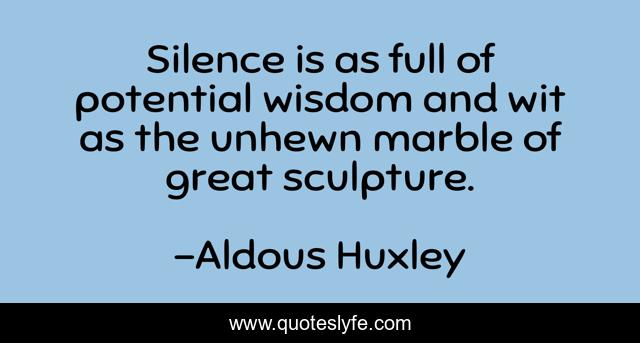 Silence is as full of potential wisdom and wit as the unhewn marble of great sculpture.