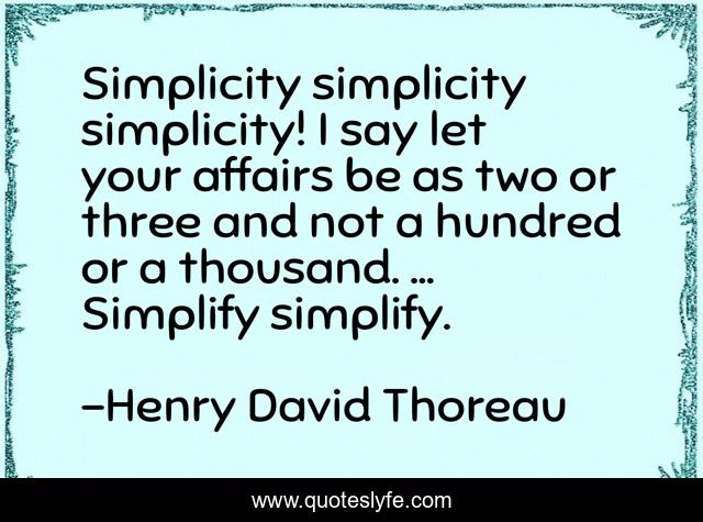 Simplicity simplicity simplicity! I say let your affairs be as two or three and not a hundred or a thousand. ... Simplify simplify.