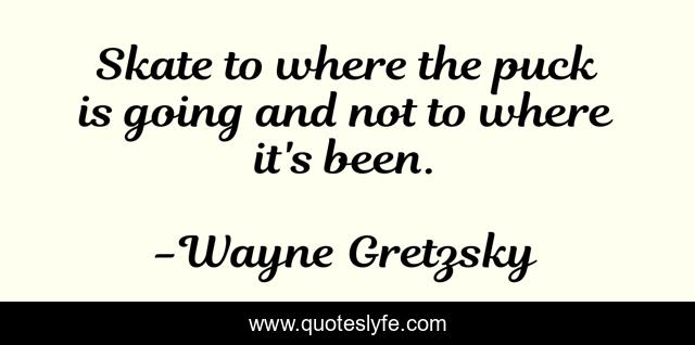 Skate to where the puck is going and not to where it's been.