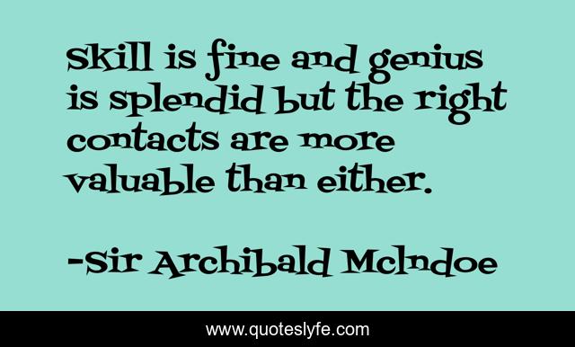 Skill is fine and genius is splendid but the right contacts are more valuable than either.