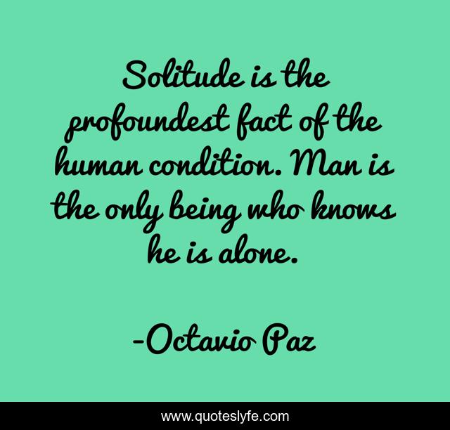 Solitude is the profoundest fact of the human condition. Man is the only being who knows he is alone.