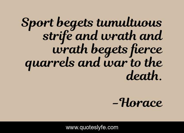 Sport begets tumultuous strife and wrath and wrath begets fierce quarrels and war to the death.