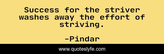 Success for the striver washes away the effort of striving.
