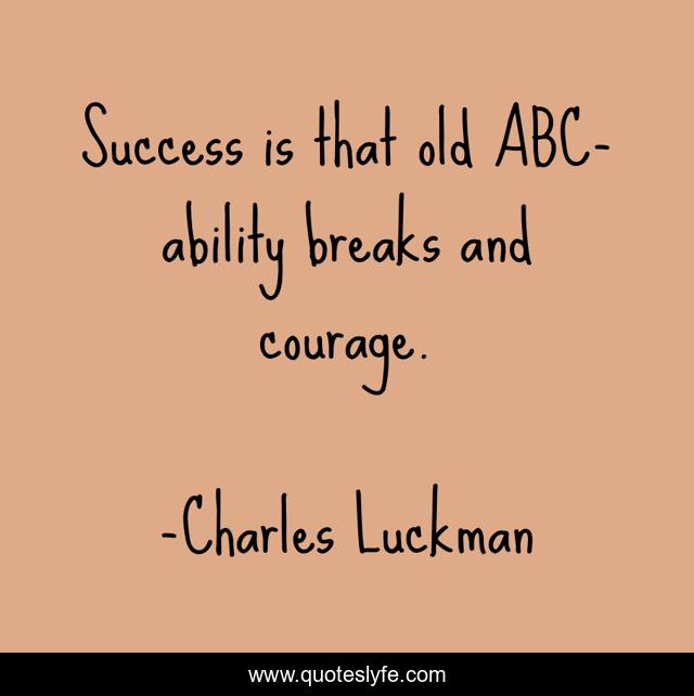 Success is that old ABC- ability breaks and courage.