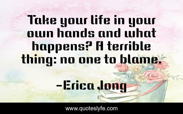 Take your life in your own hands and what happens? A terrible thing: no one to blame.