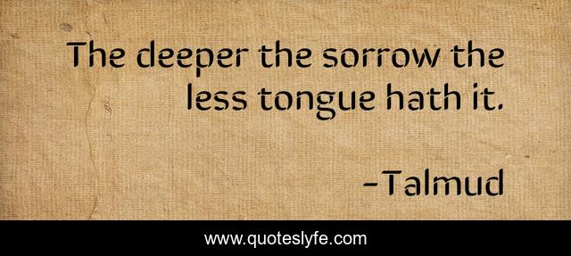 The deeper the sorrow the less tongue hath it.