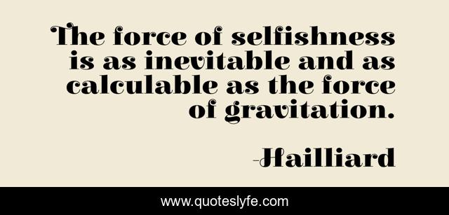 The force of selfishness is as inevitable and as calculable as the force of gravitation.