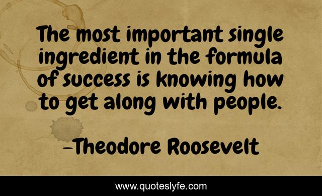 The most important single ingredient in the formula of success is knowing how to get along with people.