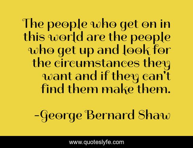The people who get on in this world are the people who get up and look for the circumstances they want and if they can't find them make them.
