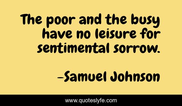 The poor and the busy have no leisure for sentimental sorrow.