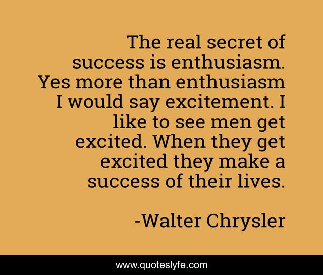 The real secret of success is enthusiasm. Yes more than enthusiasm I would say excitement. I like to see men get excited. When they get excited they make a success of their lives.
