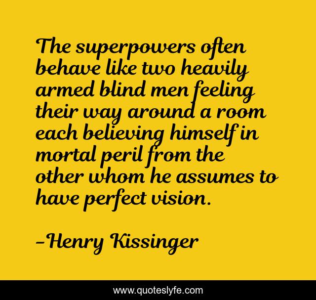 The superpowers often behave like two heavily armed blind men feeling their way around a room each believing himself in mortal peril from the other whom he assumes to have perfect vision.