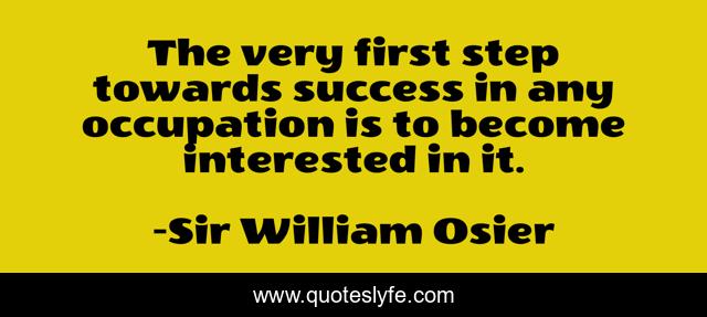 The very first step towards success in any occupation is to become interested in it.