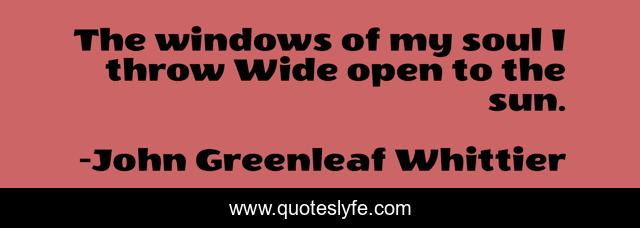 The windows of my soul I throw Wide open to the sun.