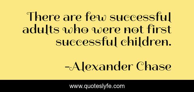 There are few successful adults who were not first successful children.
