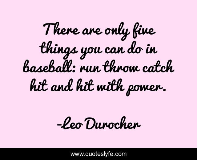 There are only five things you can do in baseball: run throw catch hit and hit with power.