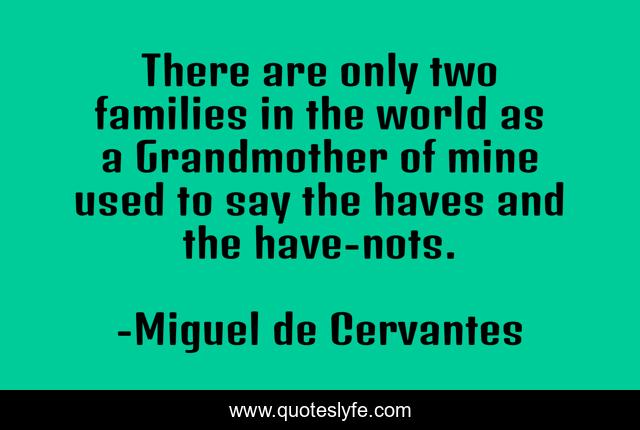 There are only two families in the world as a Grandmother of mine used to say the haves and the have-nots.