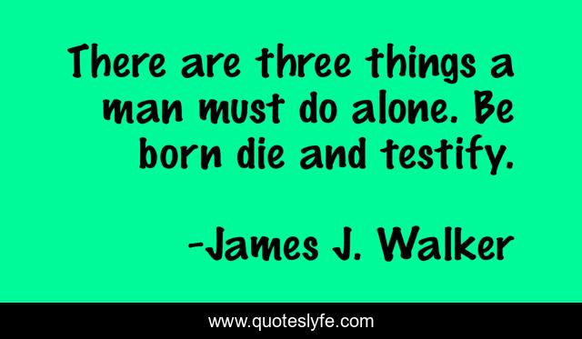 There are three things a man must do alone. Be born die and testify.