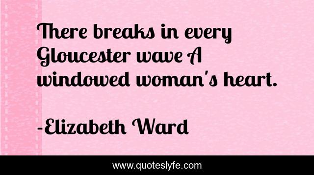 There breaks in every Gloucester wave A windowed woman's heart.