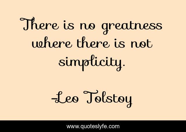 There is no greatness where there is not simplicity.