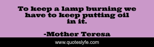 To keep a lamp burning we have to keep putting oil in it.