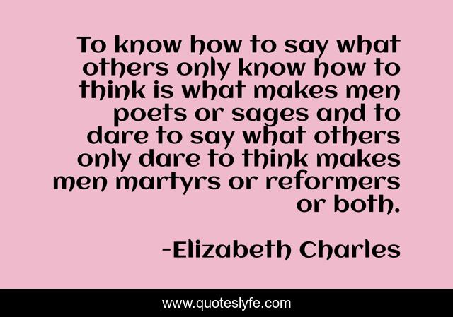 To know how to say what others only know how to think is what makes men poets or sages and to dare to say what others only dare to think makes men martyrs or reformers or both.