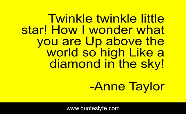 Twinkle twinkle little star! How I wonder what you are Up above the world so high Like a diamond in the sky!