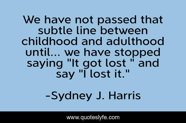 We have not passed that subtle line between childhood and adulthood until... we have stopped saying 