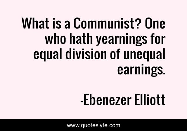 What is a Communist? One who hath yearnings for equal division of unequal earnings.