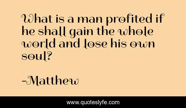 What is a man profited if he shall gain the whole world and lose his own soul?