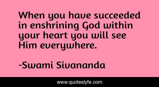 When you have succeeded in enshrining God within your heart you will see Him everywhere.