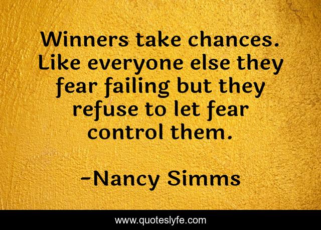Winners take chances. Like everyone else they fear failing but they refuse to let fear control them.