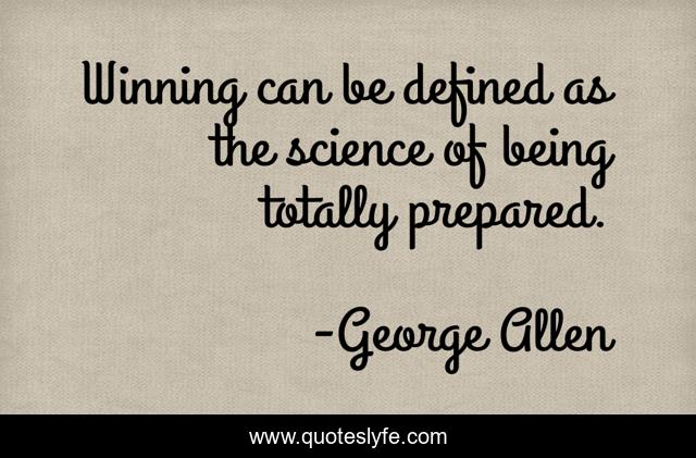 Winning can be defined as the science of being totally prepared.