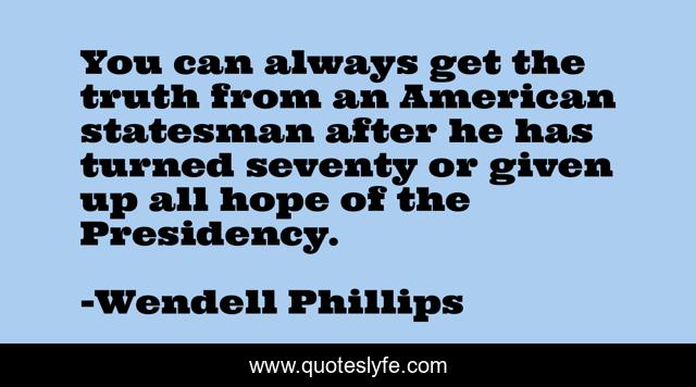 You can always get the truth from an American statesman after he has turned seventy or given up all hope of the Presidency.