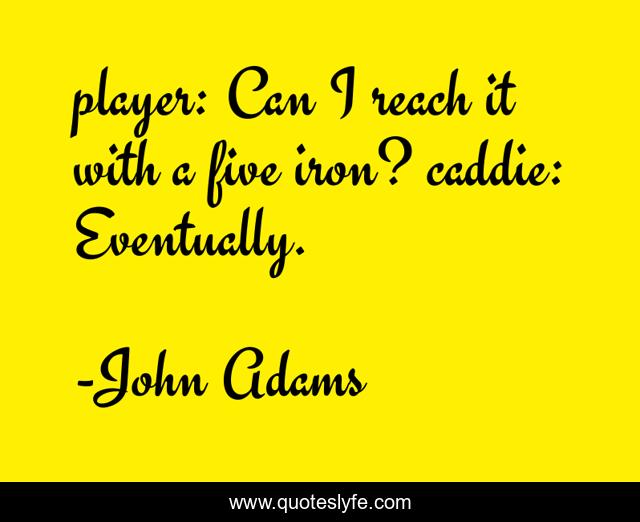 player: Can I reach it with a five iron? caddie: Eventually.