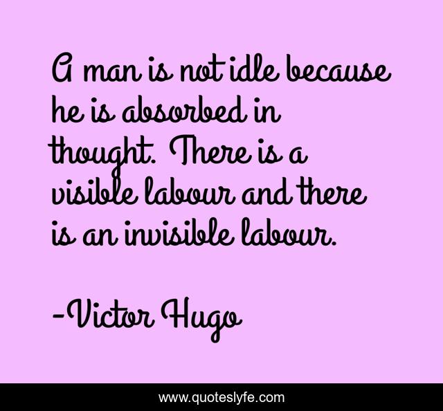 A man is not idle because he is absorbed in thought. There is a visible labour and there is an invisible labour.