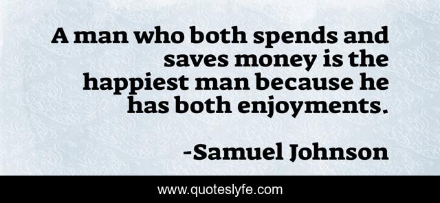 A man who both spends and saves money is the happiest man because he has both enjoyments.