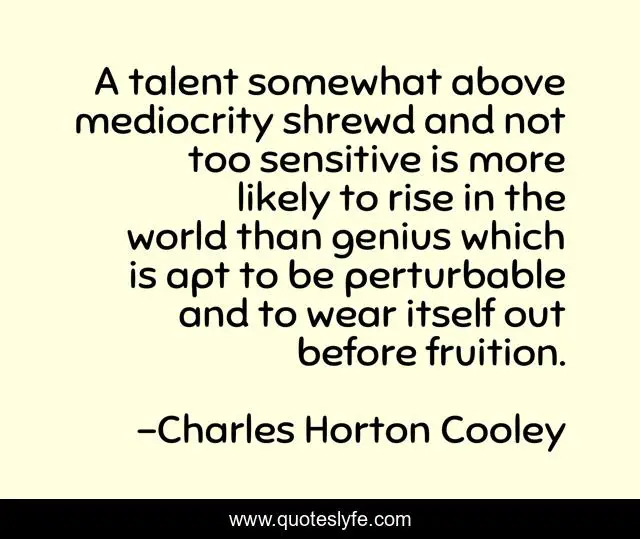 A talent somewhat above mediocrity shrewd and not too sensitive is more likely to rise in the world than genius which is apt to be perturbable and to wear itself out before fruition.