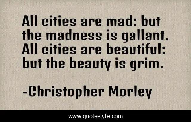 All cities are mad: but the madness is gallant. All cities are beautiful: but the beauty is grim.