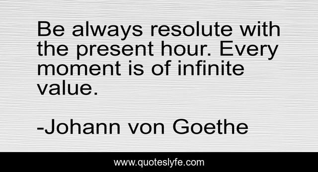 Be always resolute with the present hour. Every moment is of infinite value.