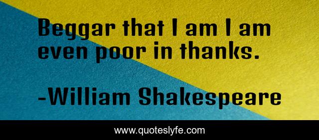 Beggar that I am I am even poor in thanks.