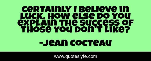 Certainly I believe in luck. How else do you explain the success of those you don't like?