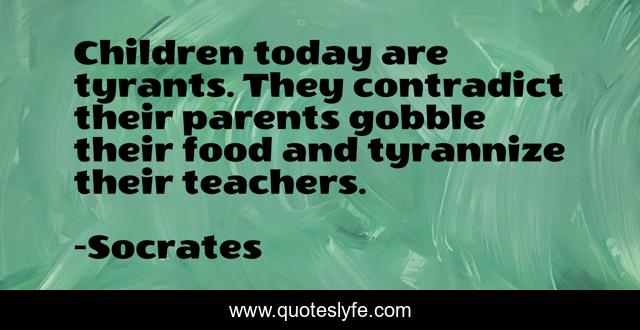 Children today are tyrants. They contradict their parents gobble their food and tyrannize their teachers.